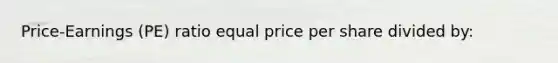 Price-Earnings (PE) ratio equal price per share divided by: