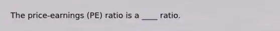 The price-earnings (PE) ratio is a ____ ratio.