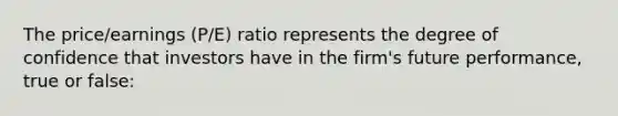 The price/earnings (P/E) ratio represents the degree of confidence that investors have in the firm's future performance, true or false: