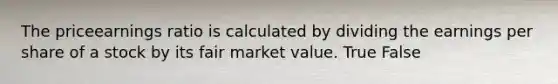 The priceearnings ratio is calculated by dividing the earnings per share of a stock by its fair market value. True False