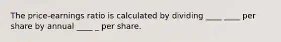 The price-earnings ratio is calculated by dividing ____ ____ per share by annual ____ _ per share.