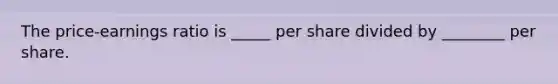 The price-earnings ratio is _____ per share divided by ________ per share.