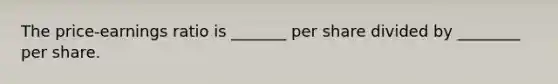 The price-earnings ratio is _______ per share divided by ________ per share.