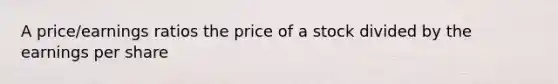 A price/earnings ratios the price of a stock divided by the earnings per share