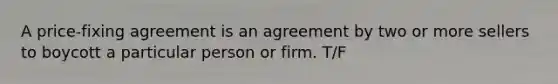 A price-fixing agreement is an agreement by two or more sellers to boycott a particular person or firm. T/F