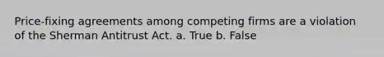 Price-fixing agreements among competing firms are a violation of the Sherman Antitrust Act. a. True b. False