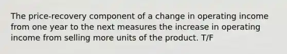 The price-recovery component of a change in operating income from one year to the next measures the increase in operating income from selling more units of the product. T/F