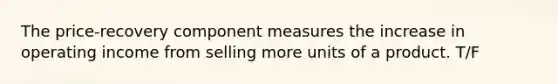 The price-recovery component measures the increase in operating income from selling more units of a product. T/F