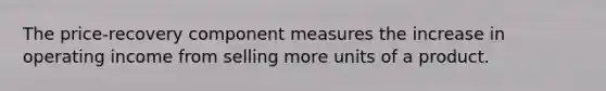 The price-recovery component measures the increase in operating income from selling more units of a product.