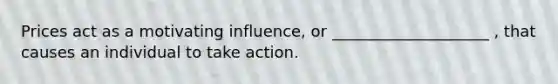 Prices act as a motivating influence, or ____________________ , that causes an individual to take action.