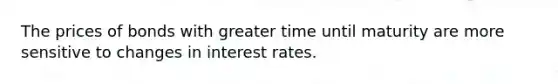 The prices of bonds with greater time until maturity are more sensitive to changes in interest rates.