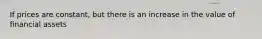 If prices are constant, but there is an increase in the value of financial assets