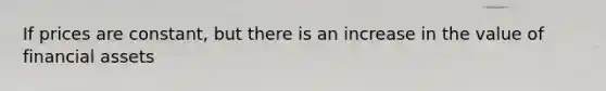 If prices are constant, but there is an increase in the value of financial assets