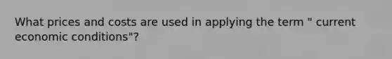 What prices and costs are used in applying the term " current economic conditions"?