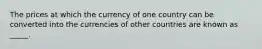 The prices at which the currency of one country can be converted into the currencies of other countries are known as _____.​