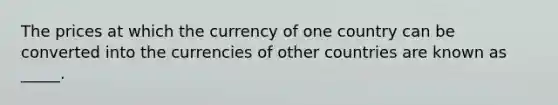 The prices at which the currency of one country can be converted into the currencies of other countries are known as _____.​