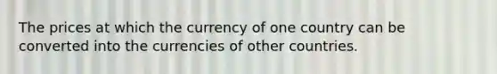 The prices at which the currency of one country can be converted into the currencies of other countries.