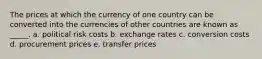 The prices at which the currency of one country can be converted into the currencies of other countries are known as _____. a. political risk costs b. exchange rates c. conversion costs d. procurement prices e. transfer prices