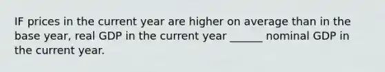 IF prices in the current year are higher on average than in the base year, real GDP in the current year ______ nominal GDP in the current year.