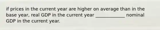 if prices in the current year are higher on average than in the base year, real GDP in the current year _____________ nominal GDP in the current year.