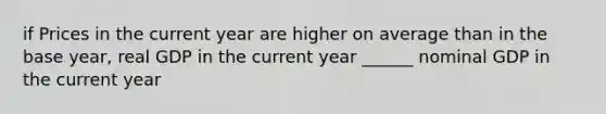 if Prices in the current year are higher on average than in the base year, real GDP in the current year ______ nominal GDP in the current year