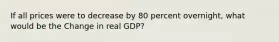 If all prices were to decrease by 80 percent overnight, what would be the Change in real GDP?