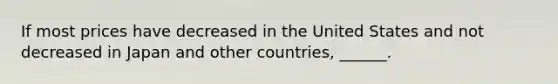 If most prices have decreased in the United States and not decreased in Japan and other​ countries, ______.