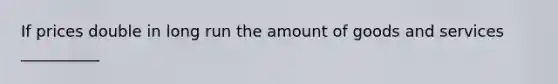 If prices double in long run the amount of goods and services __________