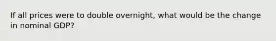 If all prices were to double overnight, what would be the change in nominal GDP?