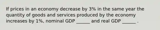 If prices in an economy decrease by 3% in the same year the quantity of goods and services produced by the economy increases by 1%, nominal GDP ______ and real GDP ______ .