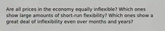 Are all prices in the economy equally inflexible? Which ones show large amounts of short-run flexibility? Which ones show a great deal of inflexibility even over months and years?