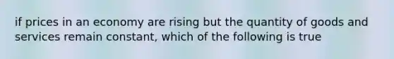 if prices in an economy are rising but the quantity of goods and services remain constant, which of the following is true