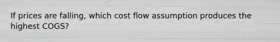 If prices are falling, which cost flow assumption produces the highest COGS?