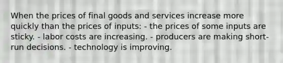 When the prices of final goods and services increase more quickly than the prices of inputs: - the prices of some inputs are sticky. - labor costs are increasing. - producers are making short-run decisions. - technology is improving.