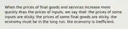 When the prices of final goods and services increase more quickly than the prices of inputs, we say that: the prices of some inputs are sticky. the prices of some final goods are sticky. the economy must be in the long run. the economy is inefficient.