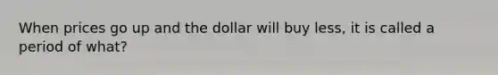 When prices go up and the dollar will buy less, it is called a period of what?