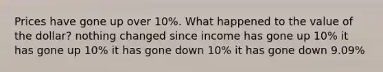 Prices have gone up over 10%. What happened to the value of the dollar? nothing changed since income has gone up 10% it has gone up 10% it has gone down 10% it has gone down 9.09%