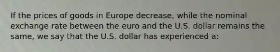 If the prices of goods in Europe decrease, while the nominal exchange rate between the euro and the U.S. dollar remains the same, we say that the U.S. dollar has experienced a: