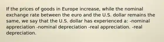 If the prices of goods in Europe increase, while the nominal exchange rate between the euro and the U.S. dollar remains the same, we say that the U.S. dollar has experienced a: -nominal appreciation -nominal depreciation -real appreciation. -real depreciation.