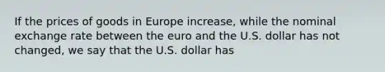 If the prices of goods in Europe increase, while the nominal exchange rate between the euro and the U.S. dollar has not changed, we say that the U.S. dollar has