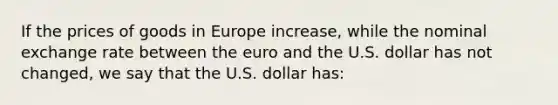 If the prices of goods in Europe increase, while the nominal exchange rate between the euro and the U.S. dollar has not changed, we say that the U.S. dollar has: