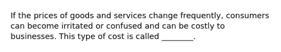 If the prices of goods and services change frequently, consumers can become irritated or confused and can be costly to businesses. This type of cost is called ________.