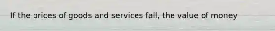 If the prices of goods and services fall, the value of money