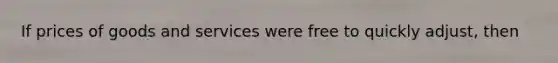 If prices of goods and services were free to quickly adjust, then