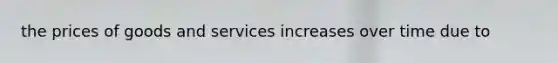 the prices of goods and services increases over time due to