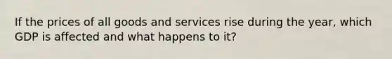 If the prices of all goods and services rise during the year, which GDP is affected and what happens to it?