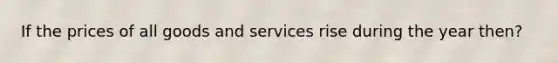 If the prices of all goods and services rise during the year then?