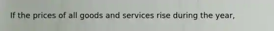 If the prices of all goods and services rise during the year,