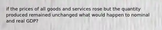 if the prices of all goods and services rose but the quantity produced remained unchanged what would happen to nominal and real GDP?