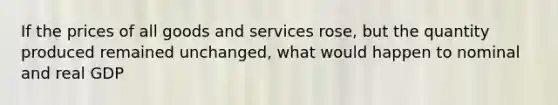 If the prices of all goods and services rose, but the quantity produced remained unchanged, what would happen to nominal and real GDP